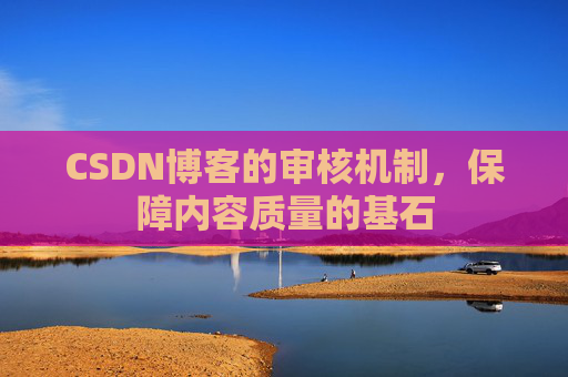 CSDN博客的审核机制，保障内容质量的基石